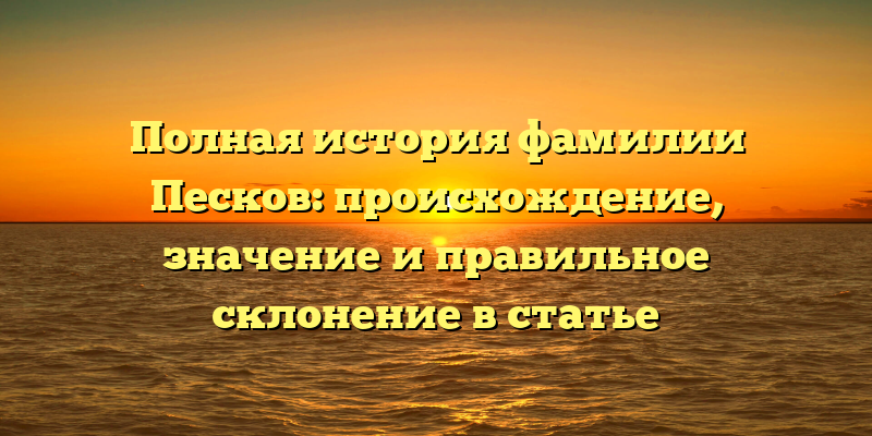 Полная история фамилии Песков: происхождение, значение и правильное склонение в статье