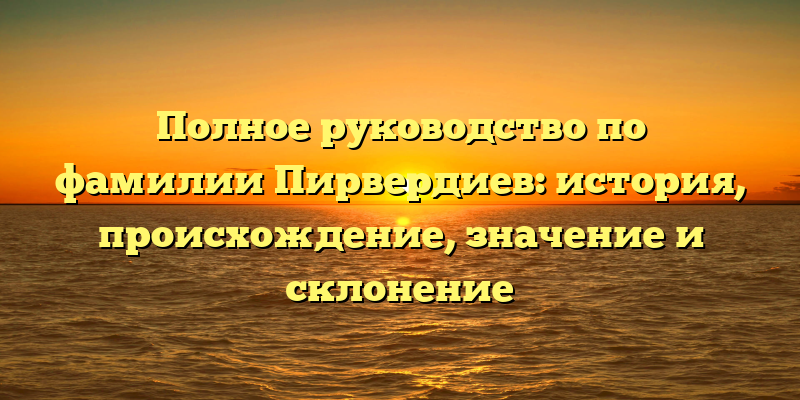 Полное руководство по фамилии Пирвердиев: история, происхождение, значение и склонение