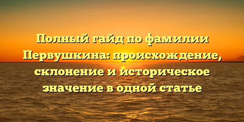 Полный гайд по фамилии Первушкина: происхождение, склонение и историческое значение в одной статье