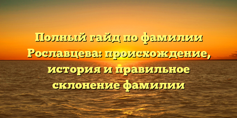 Полный гайд по фамилии Рославцева: происхождение, история и правильное склонение фамилии