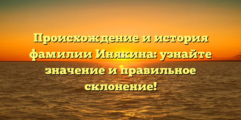 Происхождение и история фамилии Инякина: узнайте значение и правильное склонение!