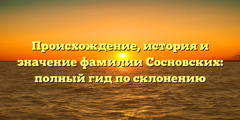 Происхождение, история и значение фамилии Сосновских: полный гид по склонению