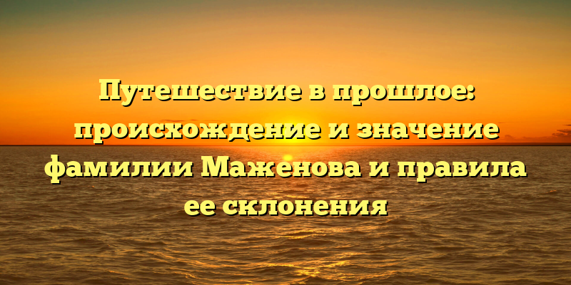 Путешествие в прошлое: происхождение и значение фамилии Маженова и правила ее склонения
