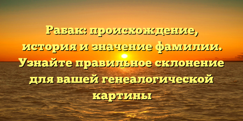 Рабак: происхождение, история и значение фамилии. Узнайте правильное склонение для вашей генеалогической картины