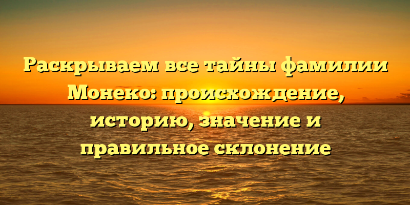 Раскрываем все тайны фамилии Монеко: происхождение, историю, значение и правильное склонение