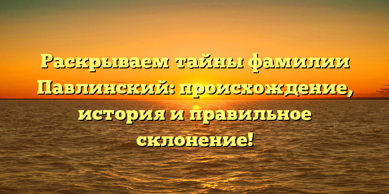 Раскрываем тайны фамилии Павлинский: происхождение, история и правильное склонение!
