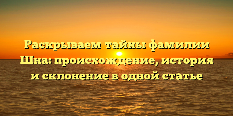 Раскрываем тайны фамилии Шна: происхождение, история и склонение в одной статье