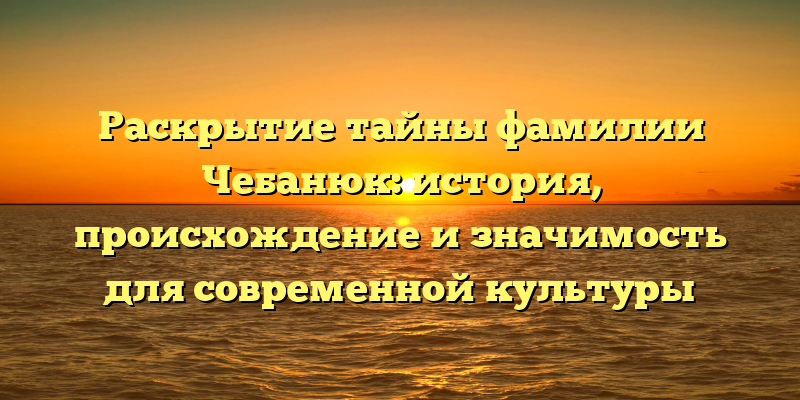 Раскрытие тайны фамилии Чебанюк: история, происхождение и значимость для современной культуры