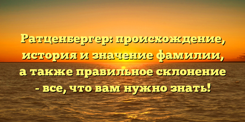Ратценбергер: происхождение, история и значение фамилии, а также правильное склонение - все, что вам нужно знать!