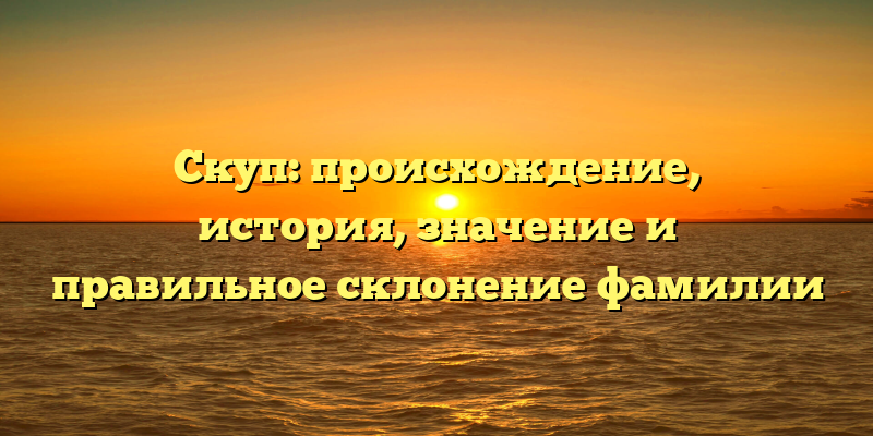 Скуп: происхождение, история, значение и правильное склонение фамилии