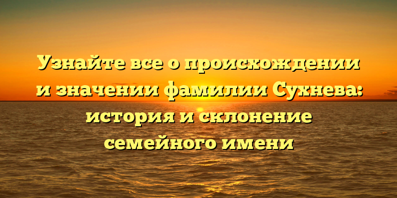 Узнайте все о происхождении и значении фамилии Сухнева: история и склонение семейного имени