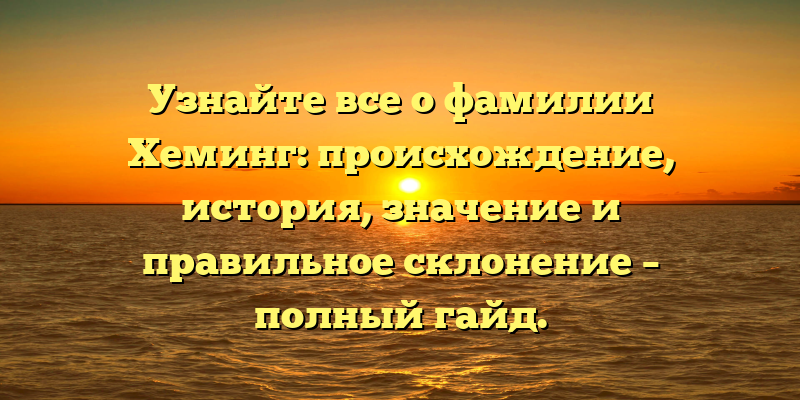 Узнайте все о фамилии Хеминг: происхождение, история, значение и правильное склонение – полный гайд.