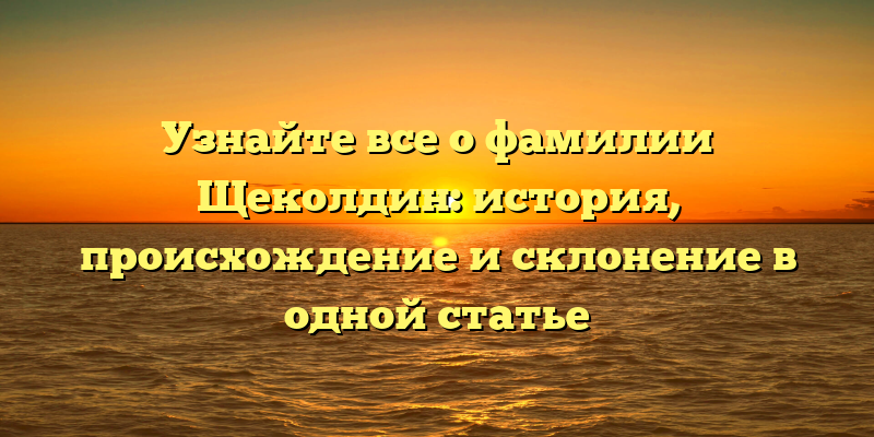 Узнайте все о фамилии Щеколдин: история, происхождение и склонение в одной статье