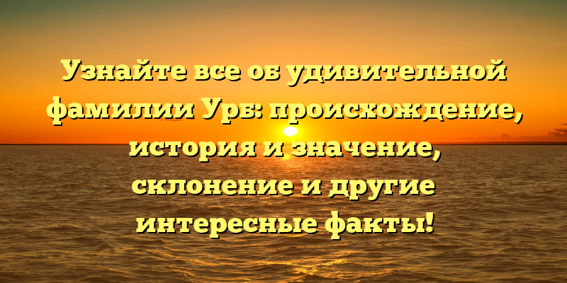 Узнайте все об удивительной фамилии Урб: происхождение, история и значение, склонение и другие интересные факты!