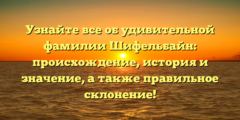 Узнайте все об удивительной фамилии Шифельбайн: происхождение, история и значение, а также правильное склонение!