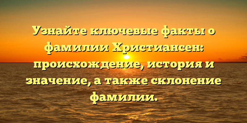 Узнайте ключевые факты о фамилии Христиансен: происхождение, история и значение, а также склонение фамилии.