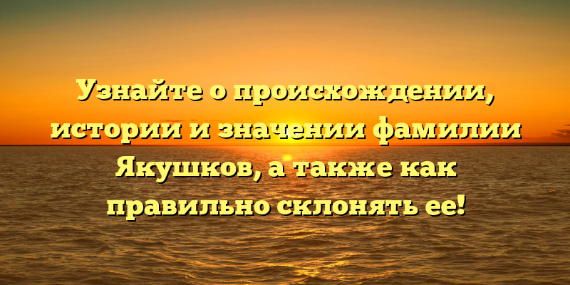 Узнайте о происхождении, истории и значении фамилии Якушков, а также как правильно склонять ее!