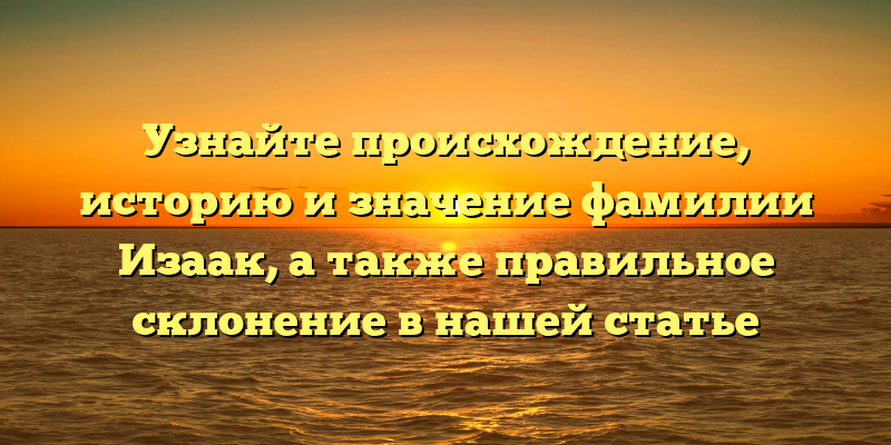 Узнайте происхождение, историю и значение фамилии Изаак, а также правильное склонение в нашей статье