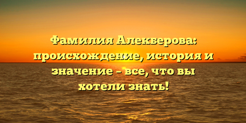 Фамилия Алекберова: происхождение, история и значение – все, что вы хотели знать!