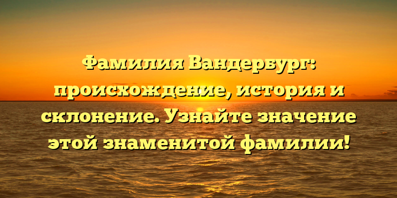 Фамилия Вандербург: происхождение, история и склонение. Узнайте значение этой знаменитой фамилии!