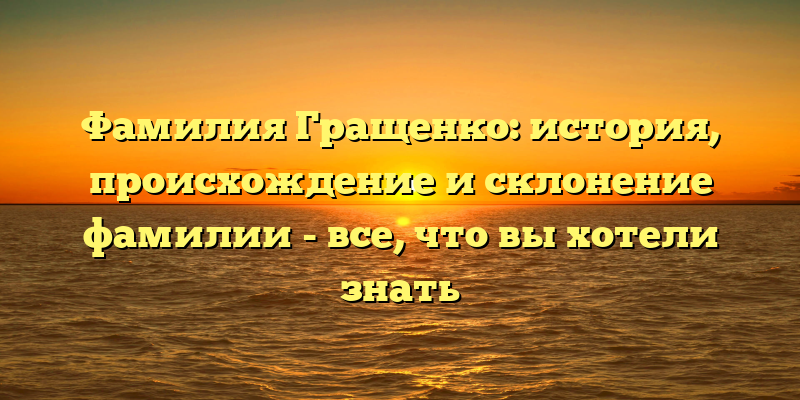 Фамилия Гращенко: история, происхождение и склонение фамилии - все, что вы хотели знать