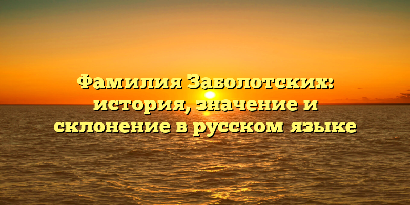 Фамилия Заболотских: история, значение и склонение в русском языке