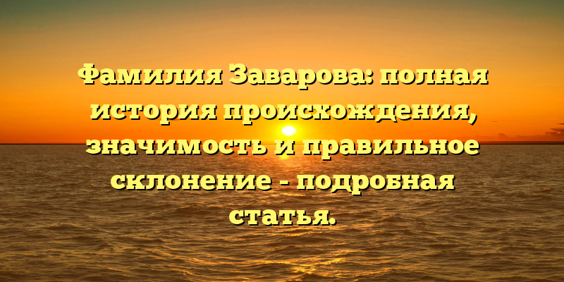 Фамилия Заварова: полная история происхождения, значимость и правильное склонение - подробная статья.