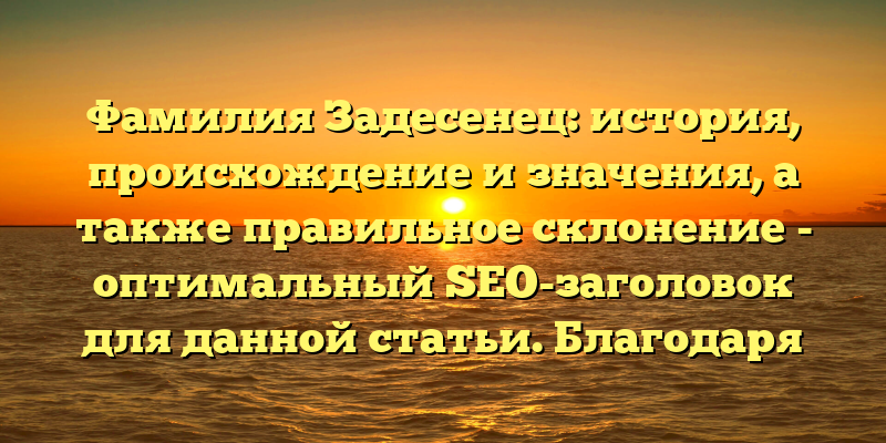 Фамилия Задесенец: история, происхождение и значения, а также правильное склонение - оптимальный SEO-заголовок для данной статьи. Благодаря ключевым словам и точному описанию контента статья будет привлекать внимание интересующей аудитории и иметь позитивный SEO-эффект.