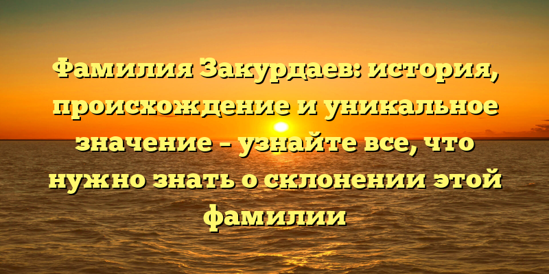 Фамилия Закурдаев: история, происхождение и уникальное значение – узнайте все, что нужно знать о склонении этой фамилии