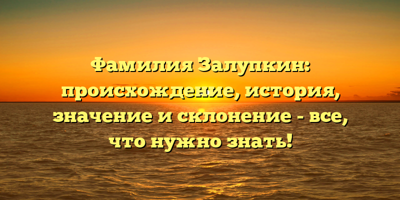 Фамилия Залупкин: происхождение, история, значение и склонение - все, что нужно знать!