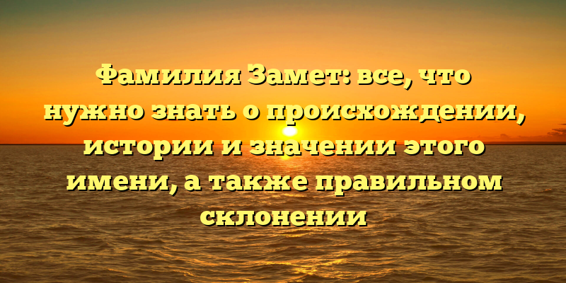 Фамилия Замет: все, что нужно знать о происхождении, истории и значении этого имени, а также правильном склонении