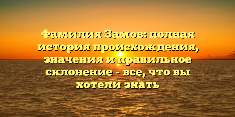 Фамилия Замов: полная история происхождения, значения и правильное склонение - все, что вы хотели знать