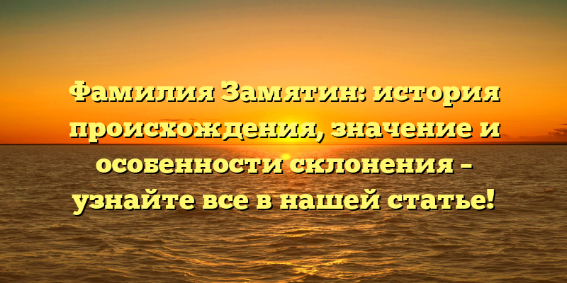 Фамилия Замятин: история происхождения, значение и особенности склонения – узнайте все в нашей статье!