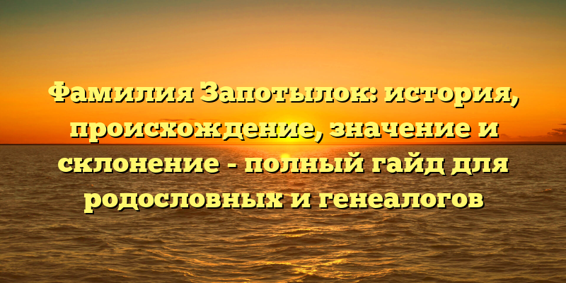 Фамилия Запотылок: история, происхождение, значение и склонение - полный гайд для родословных и генеалогов