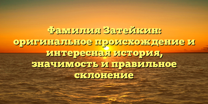 Фамилия Затейкин: оригинальное происхождение и интересная история, значимость и правильное склонение