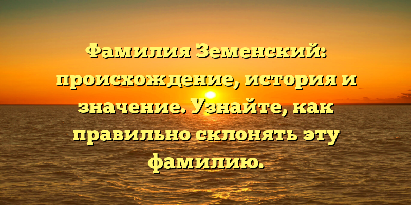 Фамилия Земенский: происхождение, история и значение. Узнайте, как правильно склонять эту фамилию.