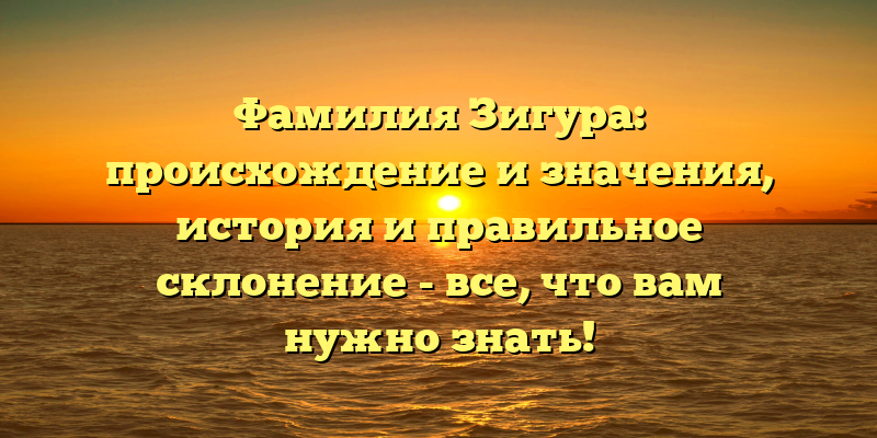 Фамилия Зигура: происхождение и значения, история и правильное склонение - все, что вам нужно знать!