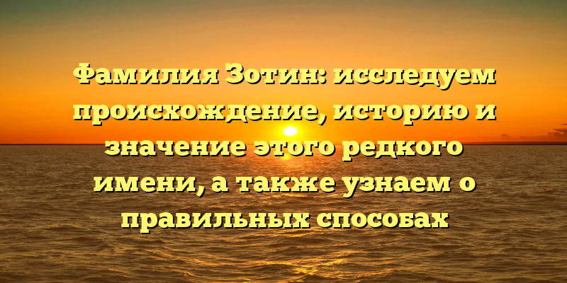 Фамилия Зотин: исследуем происхождение, историю и значение этого редкого имени, а также узнаем о правильных способах склонения