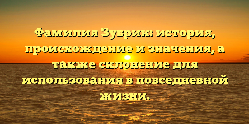 Фамилия Зубрик: история, происхождение и значения, а также склонение для использования в повседневной жизни.