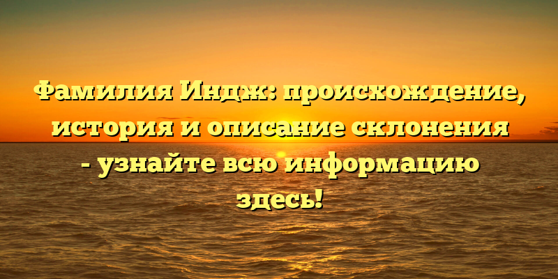 Фамилия Индж: происхождение, история и описание склонения - узнайте всю информацию здесь!