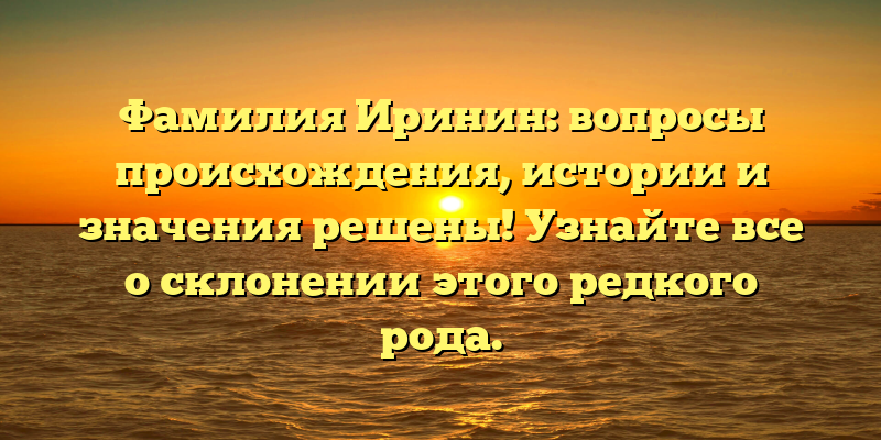 Фамилия Иринин: вопросы происхождения, истории и значения решены! Узнайте все о склонении этого редкого рода.