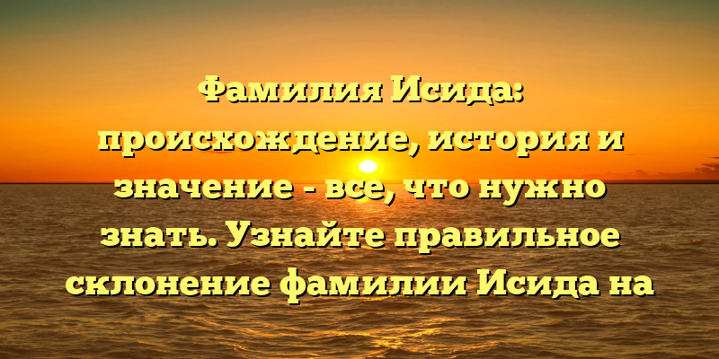 Фамилия Исида: происхождение, история и значение - все, что нужно знать. Узнайте правильное склонение фамилии Исида на нашем сайте!