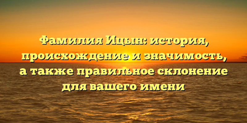 Фамилия Ицын: история, происхождение и значимость, а также правильное склонение для вашего имени