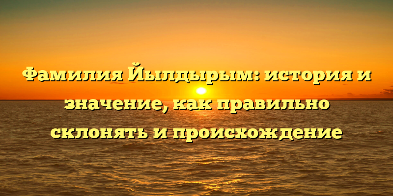 Фамилия Йылдырым: история и значение, как правильно склонять и происхождение