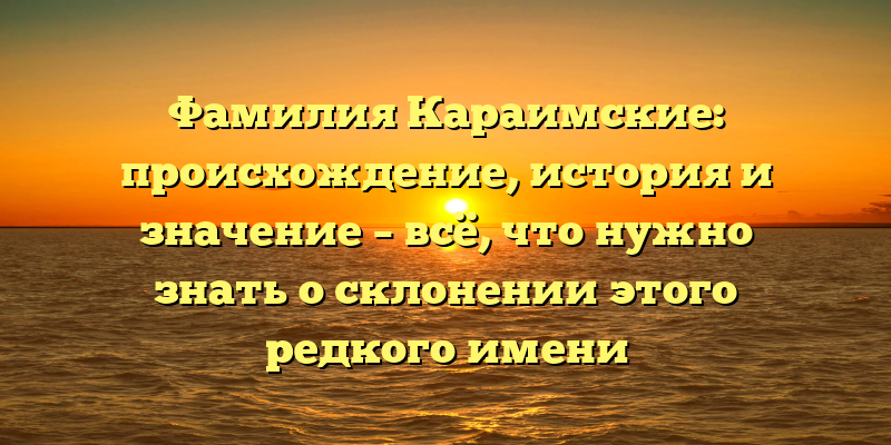 Фамилия Караимские: происхождение, история и значение – всё, что нужно знать о склонении этого редкого имени