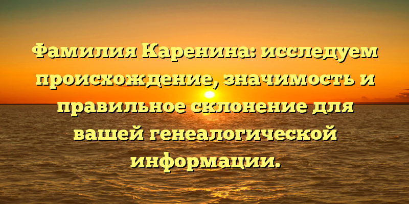 Фамилия Каренина: исследуем происхождение, значимость и правильное склонение для вашей генеалогической информации.