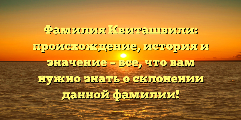 Фамилия Квиташвили: происхождение, история и значение – все, что вам нужно знать о склонении данной фамилии!