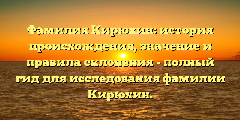 Фамилия Кирюхин: история происхождения, значение и правила склонения - полный гид для исследования фамилии Кирюхин.