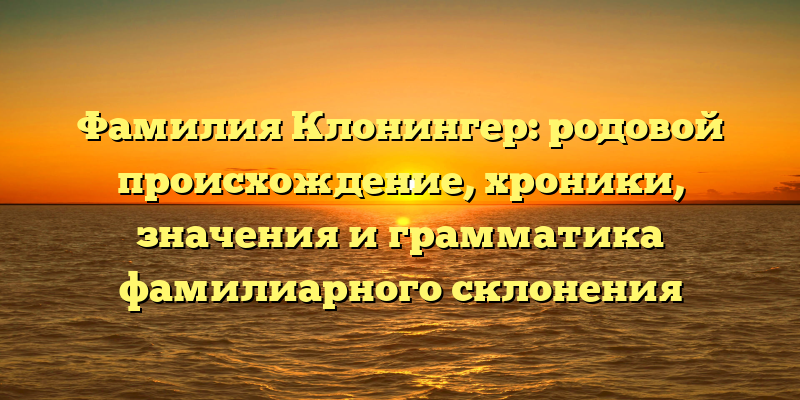 Фамилия Клонингер: родовой происхождение, хроники, значения и грамматика фамилиарного склонения