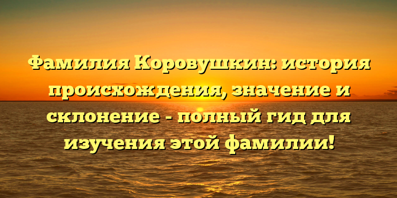 Фамилия Коровушкин: история происхождения, значение и склонение - полный гид для изучения этой фамилии!